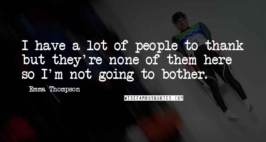Emma Thompson Quotes: I have a lot of people to thank but they're none of them here so I'm not going to bother.
