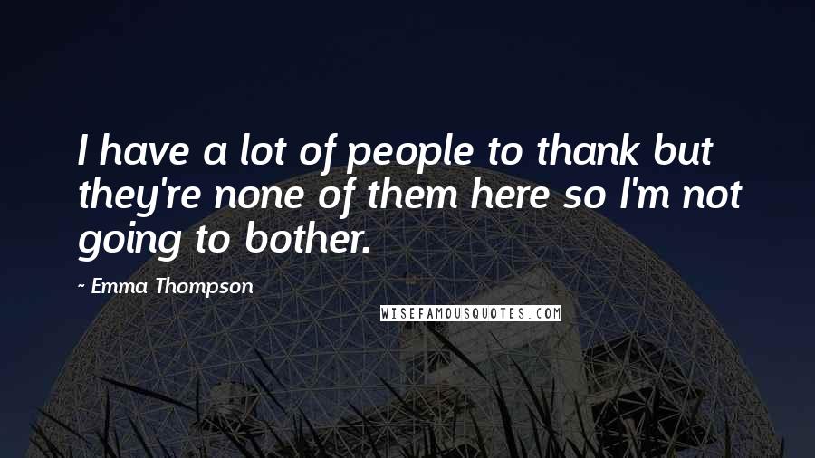 Emma Thompson Quotes: I have a lot of people to thank but they're none of them here so I'm not going to bother.