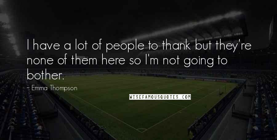 Emma Thompson Quotes: I have a lot of people to thank but they're none of them here so I'm not going to bother.