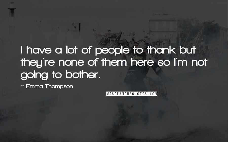 Emma Thompson Quotes: I have a lot of people to thank but they're none of them here so I'm not going to bother.
