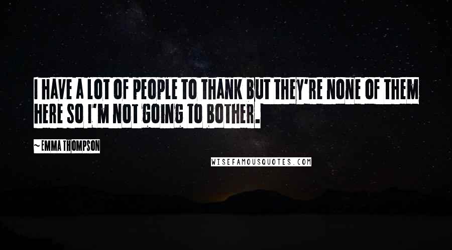 Emma Thompson Quotes: I have a lot of people to thank but they're none of them here so I'm not going to bother.