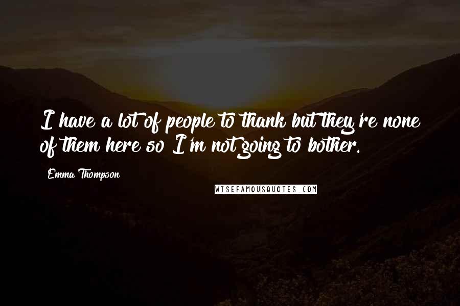 Emma Thompson Quotes: I have a lot of people to thank but they're none of them here so I'm not going to bother.