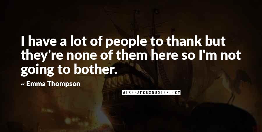 Emma Thompson Quotes: I have a lot of people to thank but they're none of them here so I'm not going to bother.