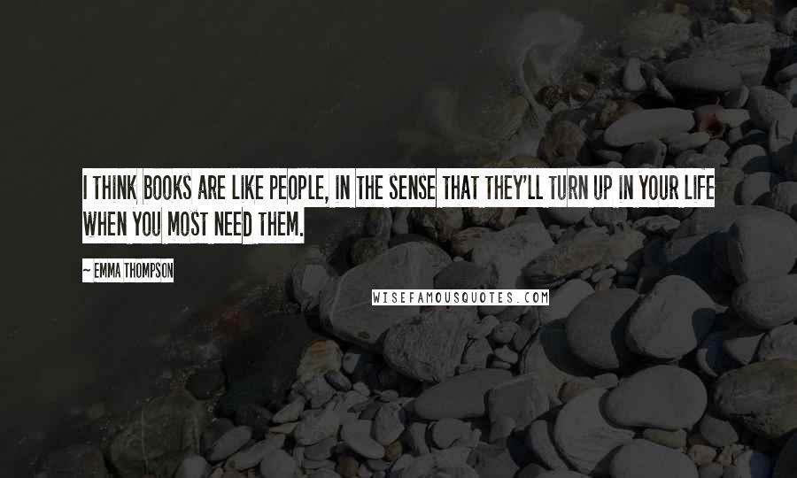 Emma Thompson Quotes: I think books are like people, in the sense that they'll turn up in your life when you most need them.