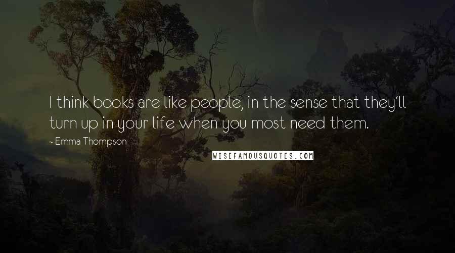 Emma Thompson Quotes: I think books are like people, in the sense that they'll turn up in your life when you most need them.