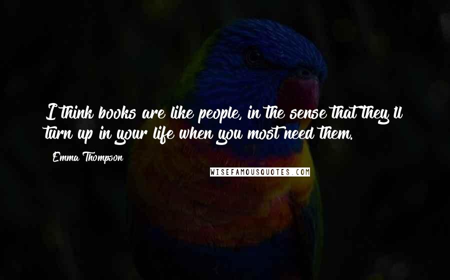 Emma Thompson Quotes: I think books are like people, in the sense that they'll turn up in your life when you most need them.