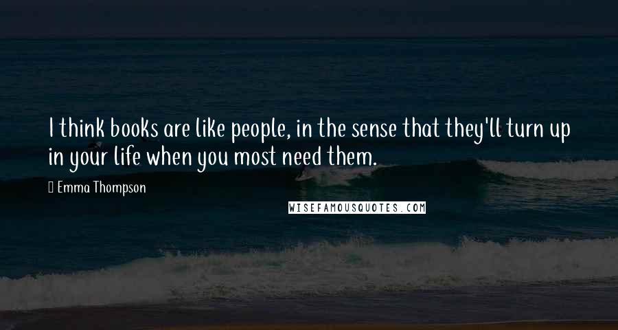 Emma Thompson Quotes: I think books are like people, in the sense that they'll turn up in your life when you most need them.