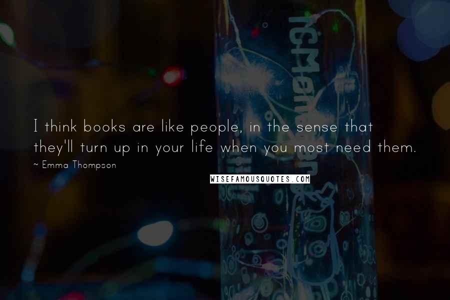 Emma Thompson Quotes: I think books are like people, in the sense that they'll turn up in your life when you most need them.