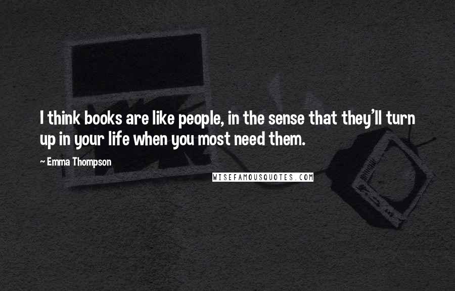 Emma Thompson Quotes: I think books are like people, in the sense that they'll turn up in your life when you most need them.