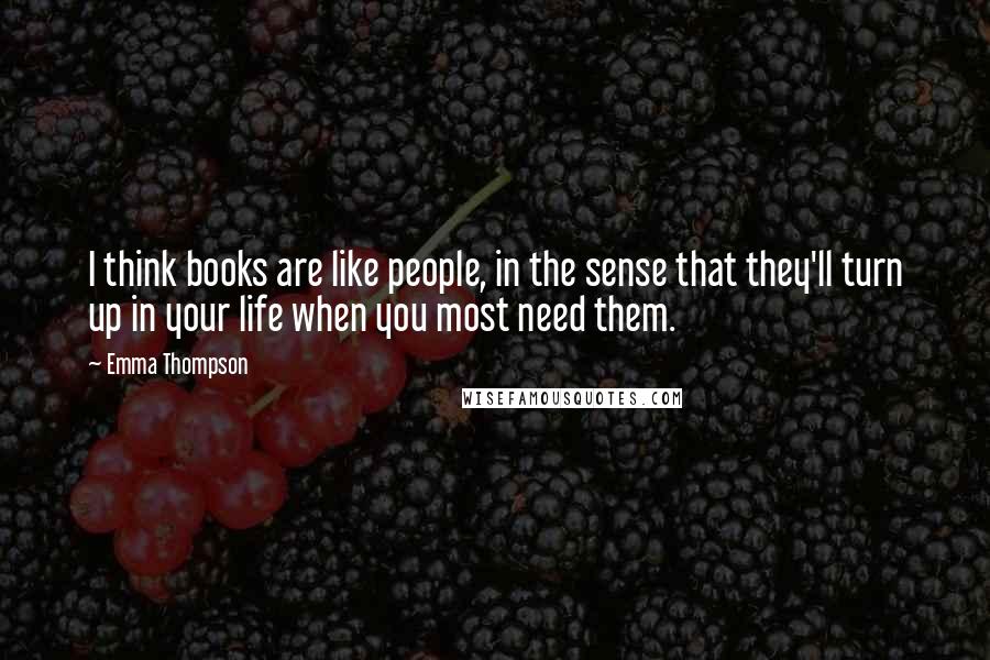 Emma Thompson Quotes: I think books are like people, in the sense that they'll turn up in your life when you most need them.