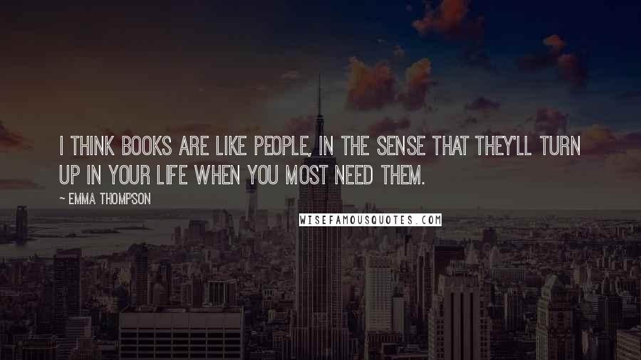 Emma Thompson Quotes: I think books are like people, in the sense that they'll turn up in your life when you most need them.