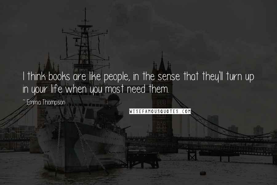 Emma Thompson Quotes: I think books are like people, in the sense that they'll turn up in your life when you most need them.