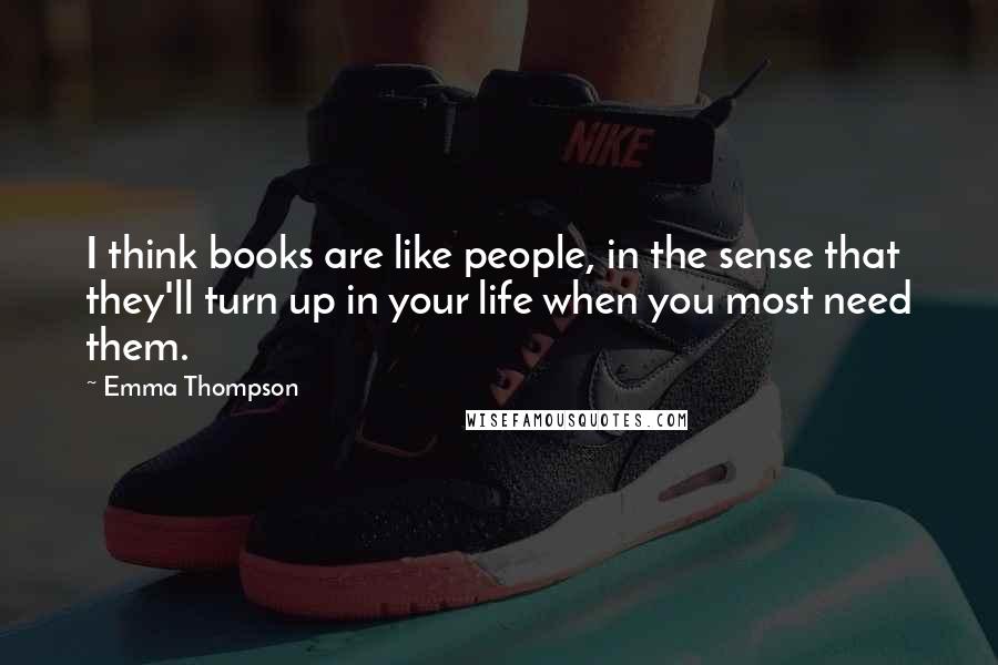 Emma Thompson Quotes: I think books are like people, in the sense that they'll turn up in your life when you most need them.