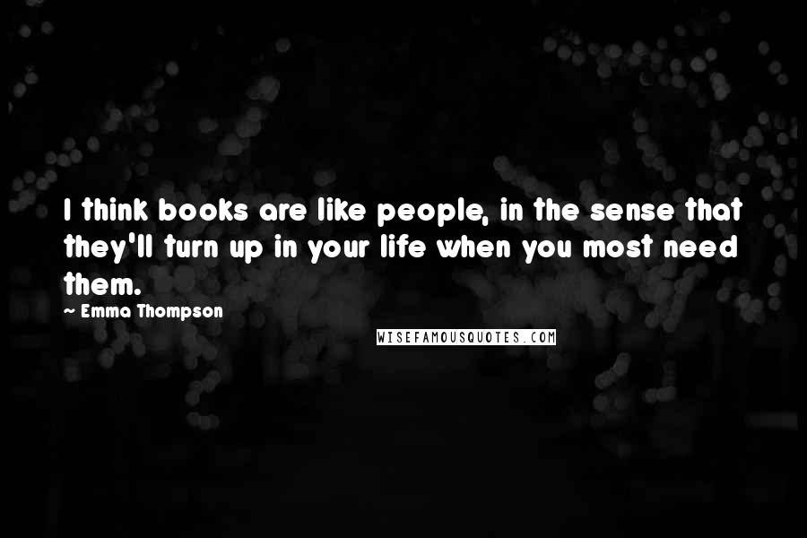 Emma Thompson Quotes: I think books are like people, in the sense that they'll turn up in your life when you most need them.