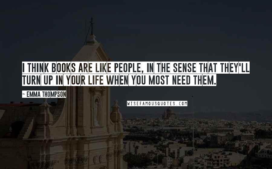 Emma Thompson Quotes: I think books are like people, in the sense that they'll turn up in your life when you most need them.