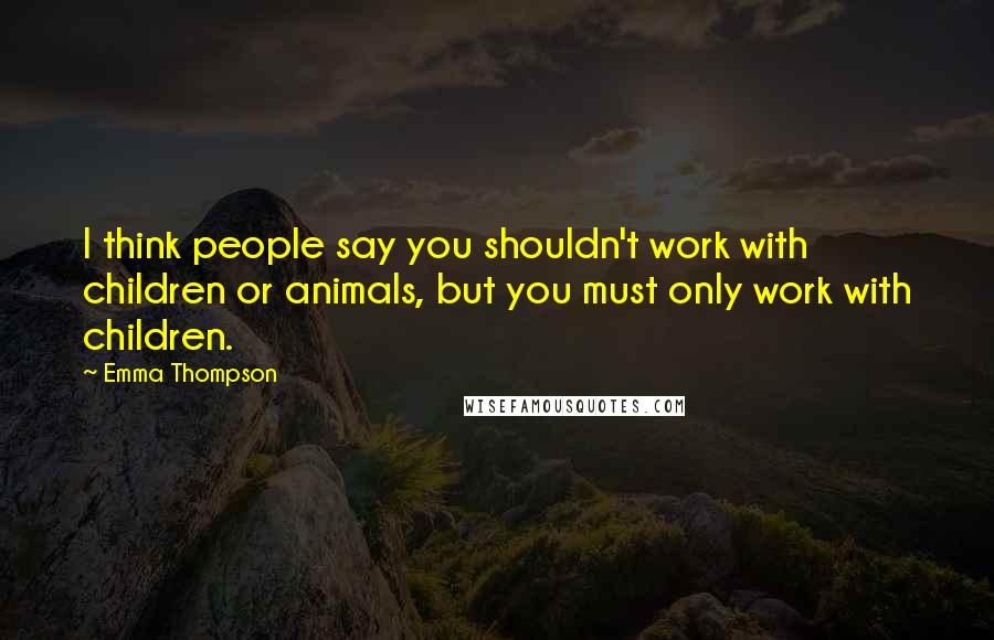 Emma Thompson Quotes: I think people say you shouldn't work with children or animals, but you must only work with children.