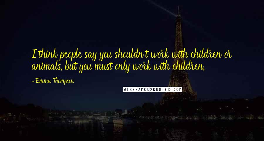 Emma Thompson Quotes: I think people say you shouldn't work with children or animals, but you must only work with children.