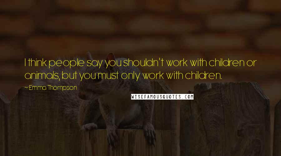 Emma Thompson Quotes: I think people say you shouldn't work with children or animals, but you must only work with children.