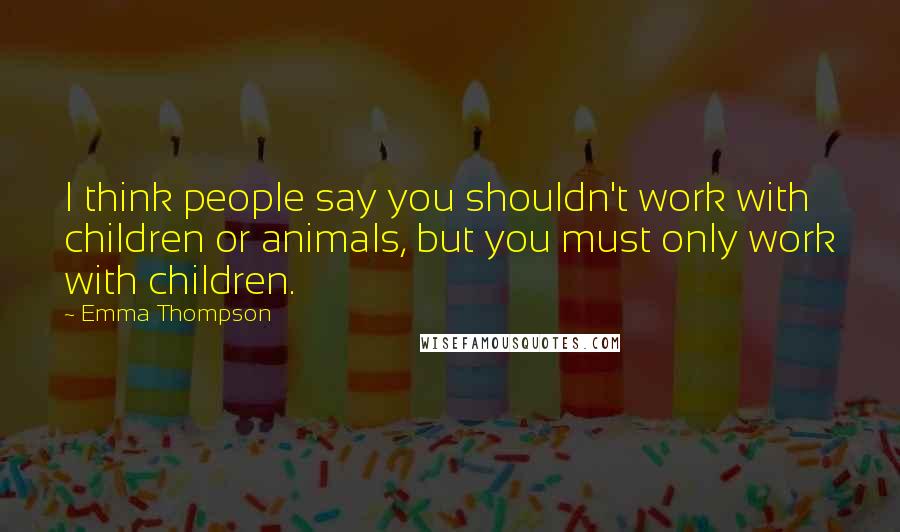 Emma Thompson Quotes: I think people say you shouldn't work with children or animals, but you must only work with children.