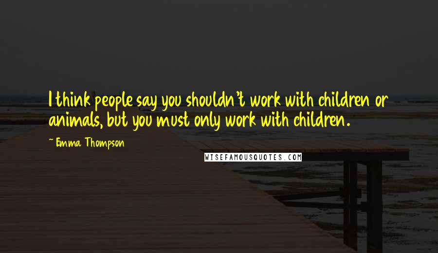 Emma Thompson Quotes: I think people say you shouldn't work with children or animals, but you must only work with children.