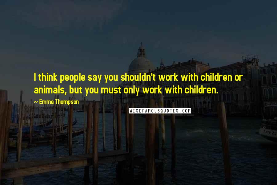 Emma Thompson Quotes: I think people say you shouldn't work with children or animals, but you must only work with children.