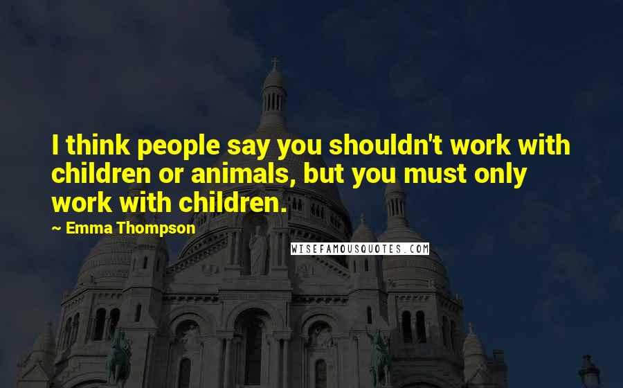 Emma Thompson Quotes: I think people say you shouldn't work with children or animals, but you must only work with children.