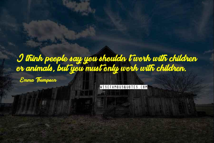 Emma Thompson Quotes: I think people say you shouldn't work with children or animals, but you must only work with children.