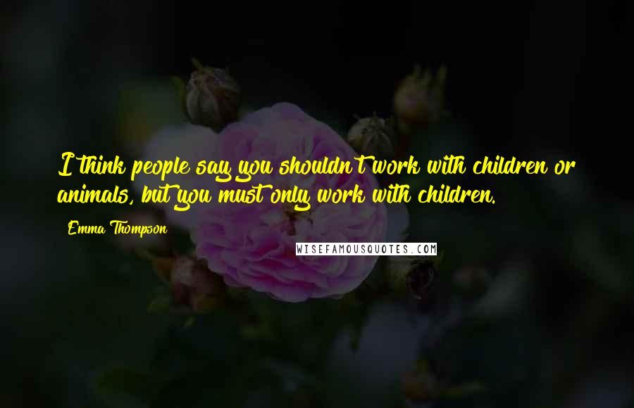 Emma Thompson Quotes: I think people say you shouldn't work with children or animals, but you must only work with children.