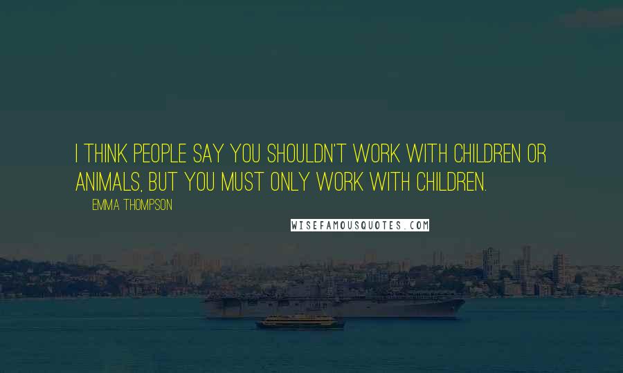 Emma Thompson Quotes: I think people say you shouldn't work with children or animals, but you must only work with children.
