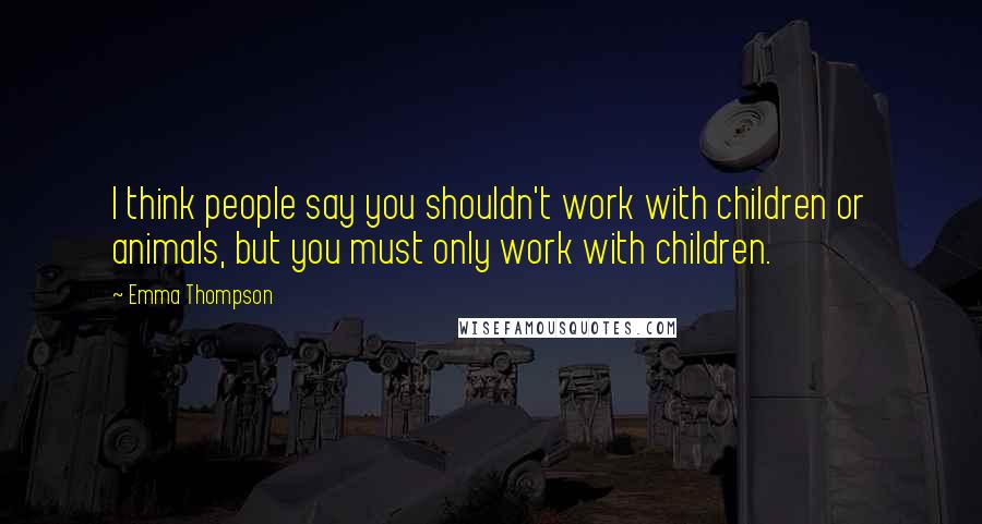 Emma Thompson Quotes: I think people say you shouldn't work with children or animals, but you must only work with children.