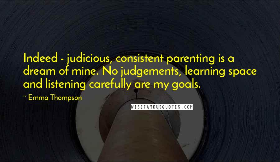 Emma Thompson Quotes: Indeed - judicious, consistent parenting is a dream of mine. No judgements, learning space and listening carefully are my goals.