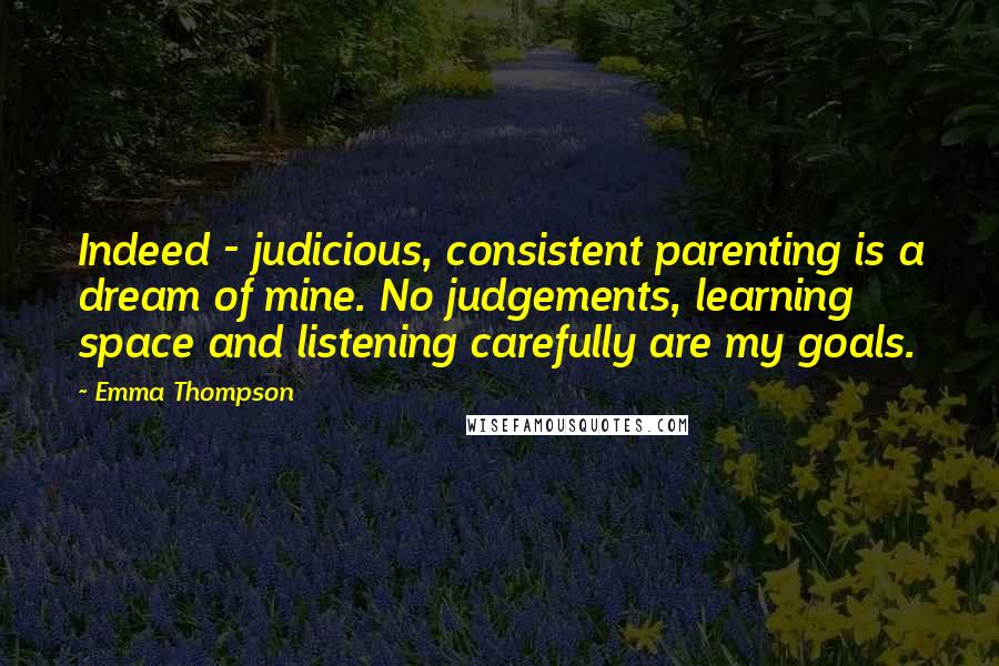 Emma Thompson Quotes: Indeed - judicious, consistent parenting is a dream of mine. No judgements, learning space and listening carefully are my goals.