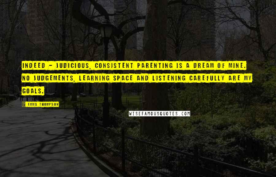 Emma Thompson Quotes: Indeed - judicious, consistent parenting is a dream of mine. No judgements, learning space and listening carefully are my goals.