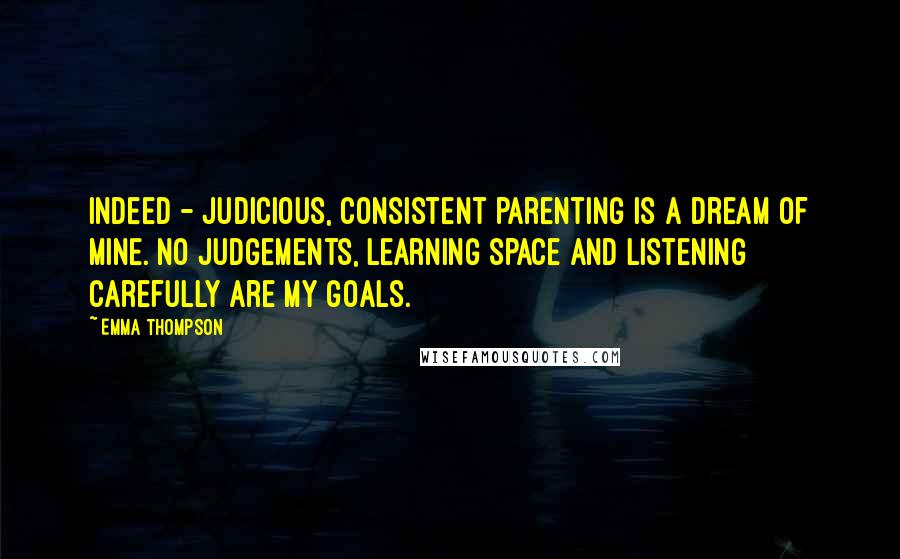 Emma Thompson Quotes: Indeed - judicious, consistent parenting is a dream of mine. No judgements, learning space and listening carefully are my goals.