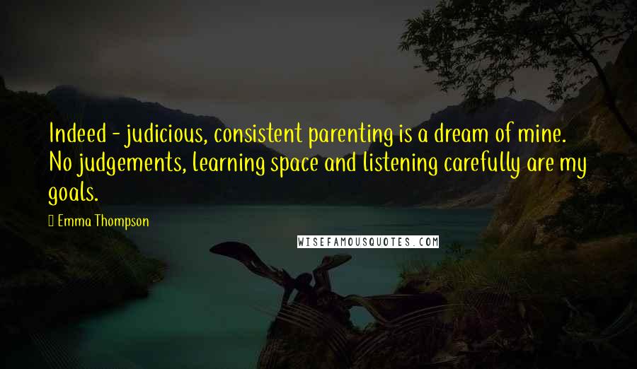 Emma Thompson Quotes: Indeed - judicious, consistent parenting is a dream of mine. No judgements, learning space and listening carefully are my goals.