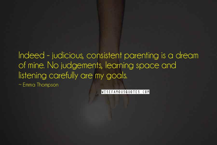 Emma Thompson Quotes: Indeed - judicious, consistent parenting is a dream of mine. No judgements, learning space and listening carefully are my goals.