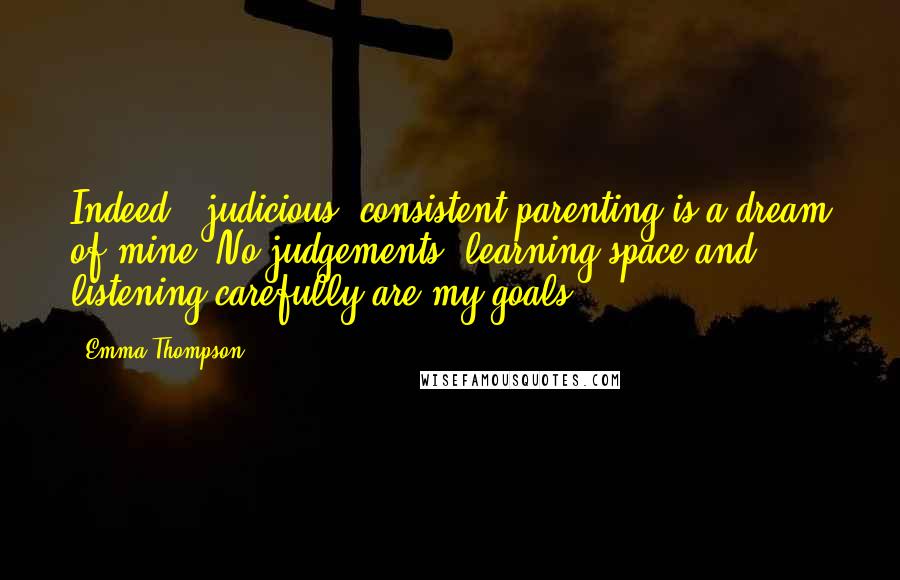 Emma Thompson Quotes: Indeed - judicious, consistent parenting is a dream of mine. No judgements, learning space and listening carefully are my goals.