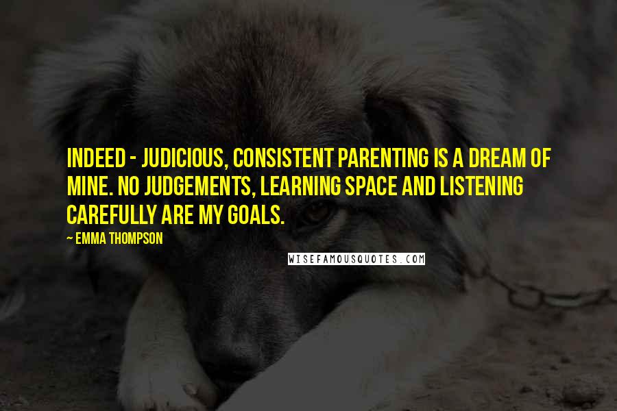 Emma Thompson Quotes: Indeed - judicious, consistent parenting is a dream of mine. No judgements, learning space and listening carefully are my goals.