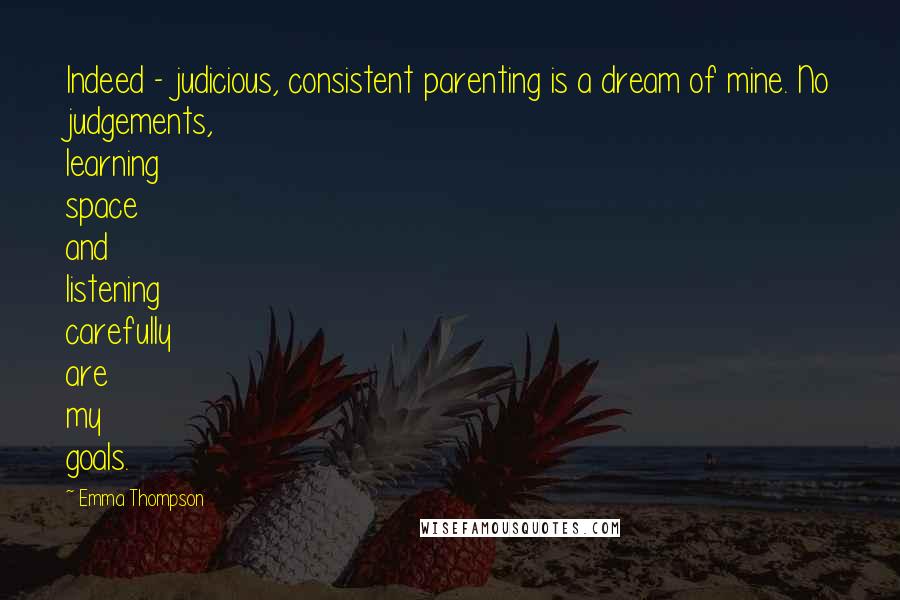 Emma Thompson Quotes: Indeed - judicious, consistent parenting is a dream of mine. No judgements, learning space and listening carefully are my goals.