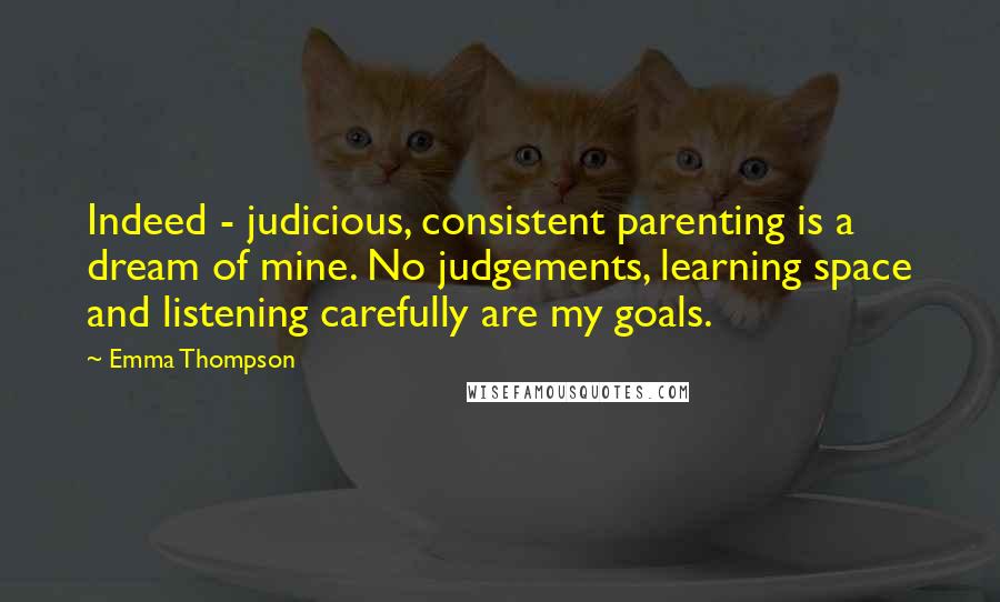 Emma Thompson Quotes: Indeed - judicious, consistent parenting is a dream of mine. No judgements, learning space and listening carefully are my goals.