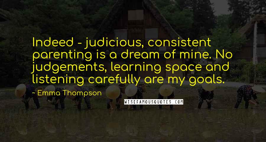 Emma Thompson Quotes: Indeed - judicious, consistent parenting is a dream of mine. No judgements, learning space and listening carefully are my goals.