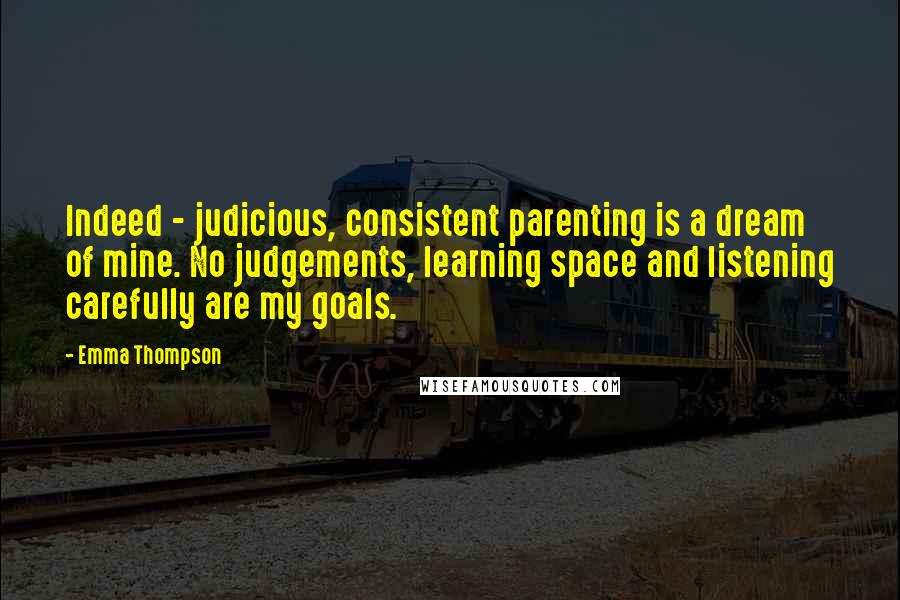 Emma Thompson Quotes: Indeed - judicious, consistent parenting is a dream of mine. No judgements, learning space and listening carefully are my goals.