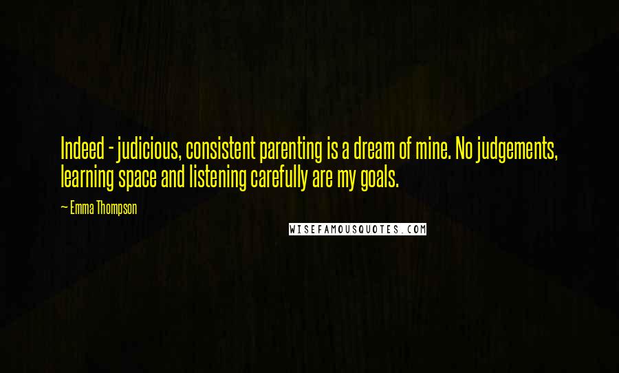 Emma Thompson Quotes: Indeed - judicious, consistent parenting is a dream of mine. No judgements, learning space and listening carefully are my goals.