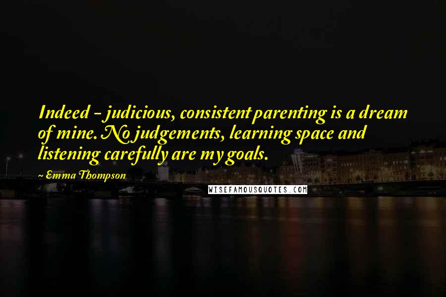 Emma Thompson Quotes: Indeed - judicious, consistent parenting is a dream of mine. No judgements, learning space and listening carefully are my goals.