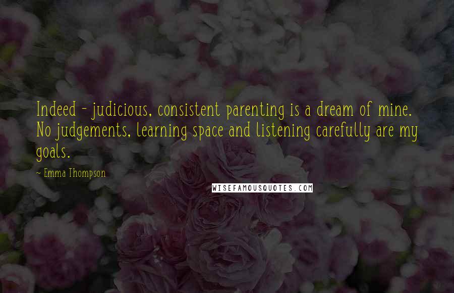 Emma Thompson Quotes: Indeed - judicious, consistent parenting is a dream of mine. No judgements, learning space and listening carefully are my goals.