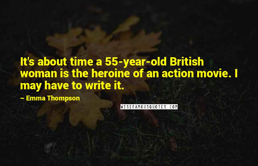 Emma Thompson Quotes: It's about time a 55-year-old British woman is the heroine of an action movie. I may have to write it.