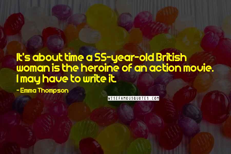 Emma Thompson Quotes: It's about time a 55-year-old British woman is the heroine of an action movie. I may have to write it.
