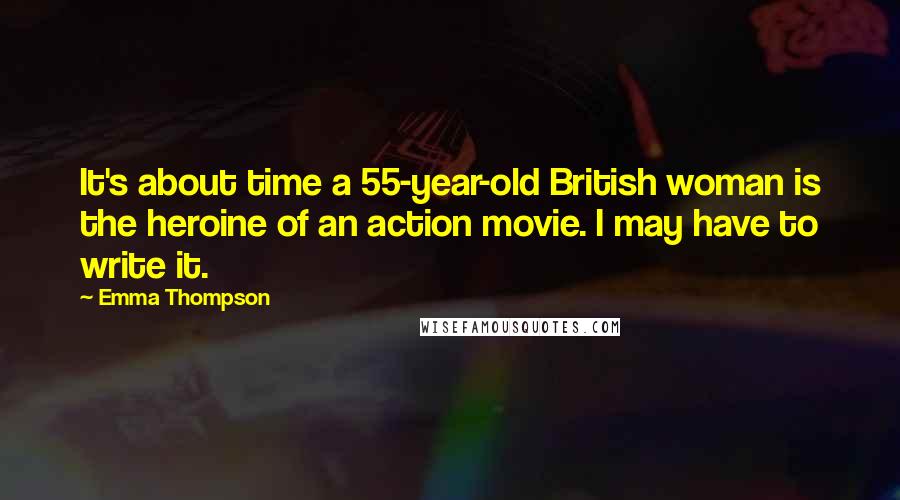 Emma Thompson Quotes: It's about time a 55-year-old British woman is the heroine of an action movie. I may have to write it.