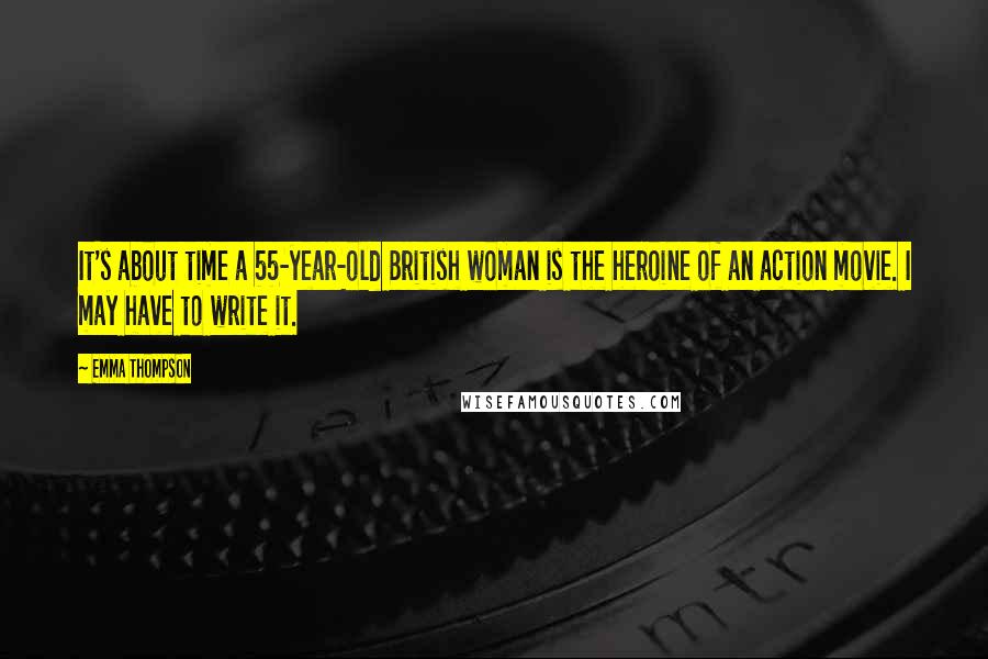 Emma Thompson Quotes: It's about time a 55-year-old British woman is the heroine of an action movie. I may have to write it.