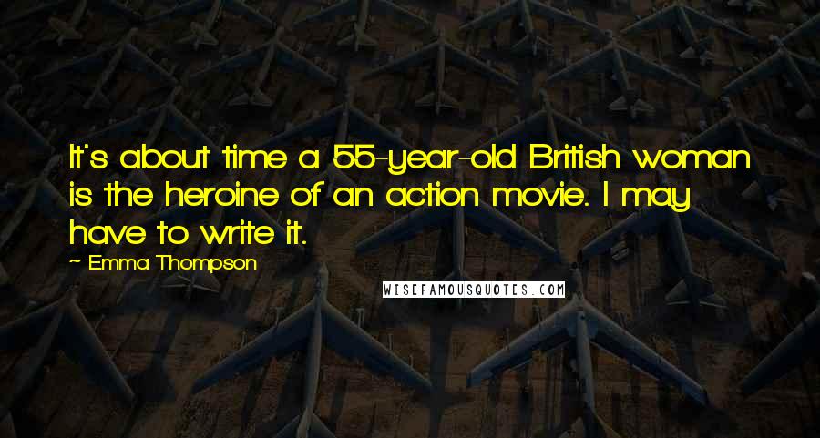 Emma Thompson Quotes: It's about time a 55-year-old British woman is the heroine of an action movie. I may have to write it.